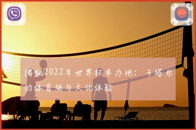 揭秘2022年世界杯举办地：卡塔尔的体育场与文化体验