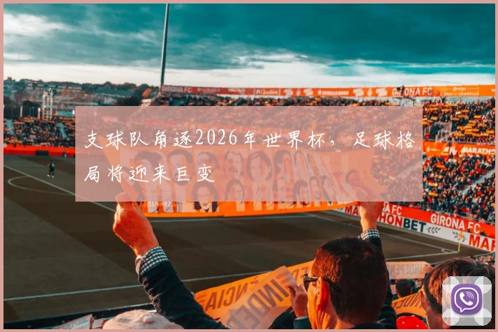 支球队角逐2026年世界杯,足球格局将迎来巨变