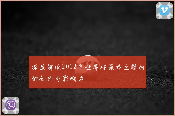 深度解读2012年世界杯最终主题曲的创作与影响力
