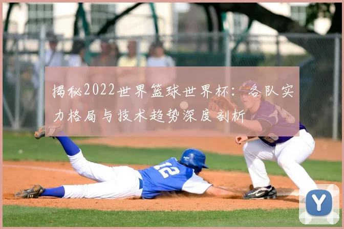 揭秘2022世界篮球世界杯:各队实力格局与技术趋势深度剖析
