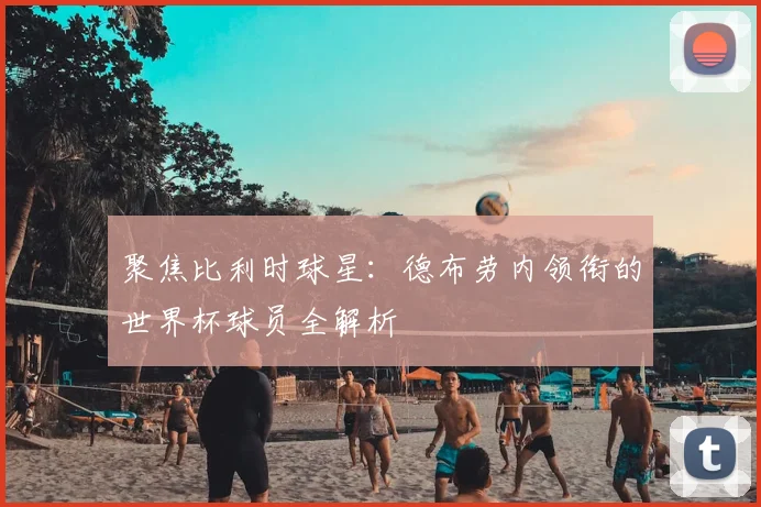 聚焦比利时球星:德布劳内领衔的世界杯球员全解析