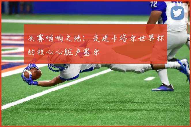 决赛哨响之地:走进卡塔尔世界杯的核心心脏卢塞尔