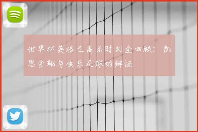 世界杯英格兰高光时刻全回顾:凯恩金靴与快乐足球的辩证