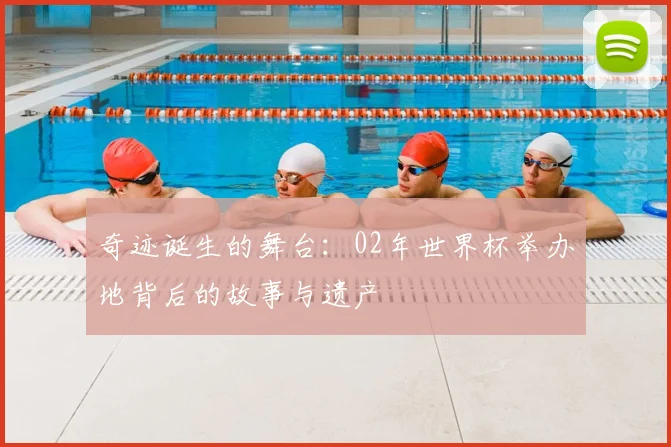 奇迹诞生的舞台:02年世界杯举办地背后的故事与遗产