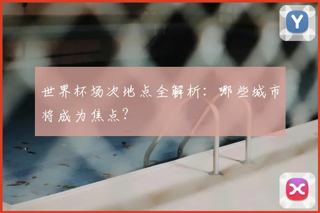 世界杯场次地点全解析：哪些城市将成为焦点？