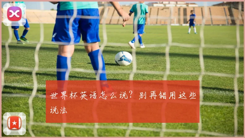 世界杯英语怎么说?别再错用这些说法