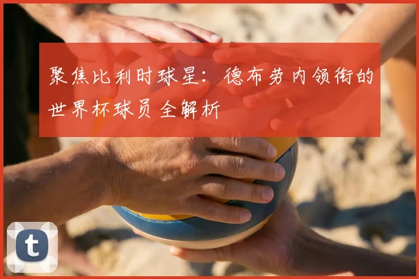 聚焦比利时球星:德布劳内领衔的世界杯球员全解析