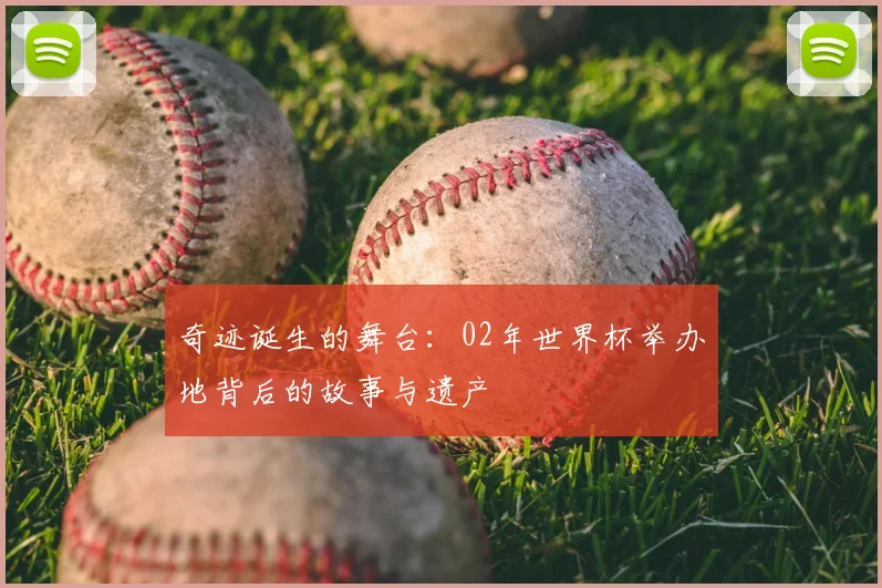 奇迹诞生的舞台:02年世界杯举办地背后的故事与遗产