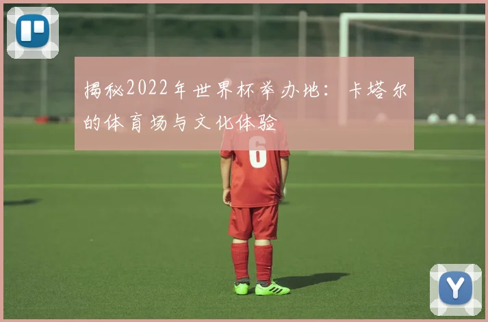 揭秘2022年世界杯举办地:卡塔尔的体育场与文化体验