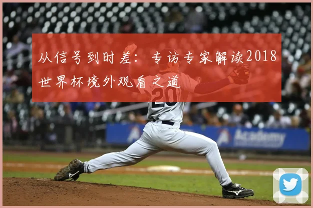 从信号到时差:专访专家解读2018世界杯境外观看之道