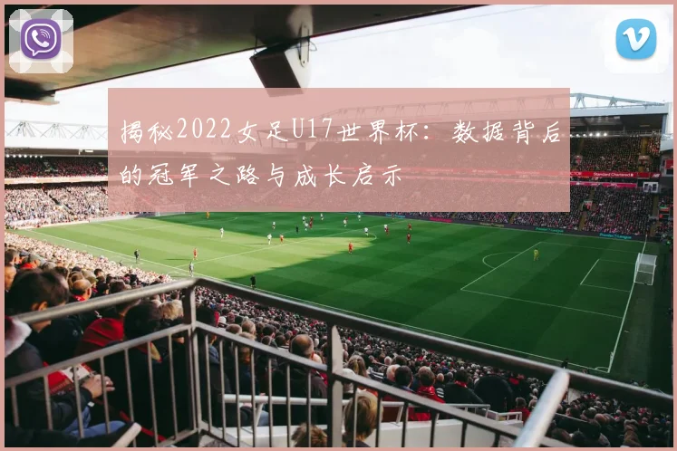 揭秘2022女足U17世界杯：数据背后的冠军之路与成长启示