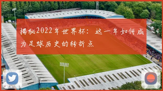 揭秘2022年世界杯:这一年如何成为足球历史的转折点