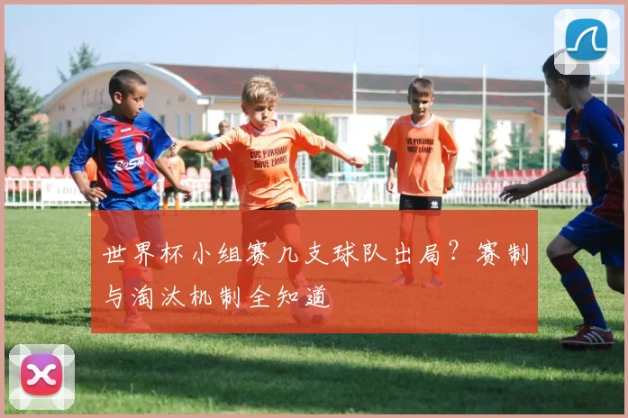 世界杯小组赛几支球队出局？赛制与淘汰机制全知道