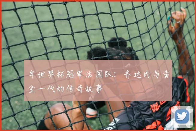 年世界杯冠军法国队：齐达内与黄金一代的传奇故事