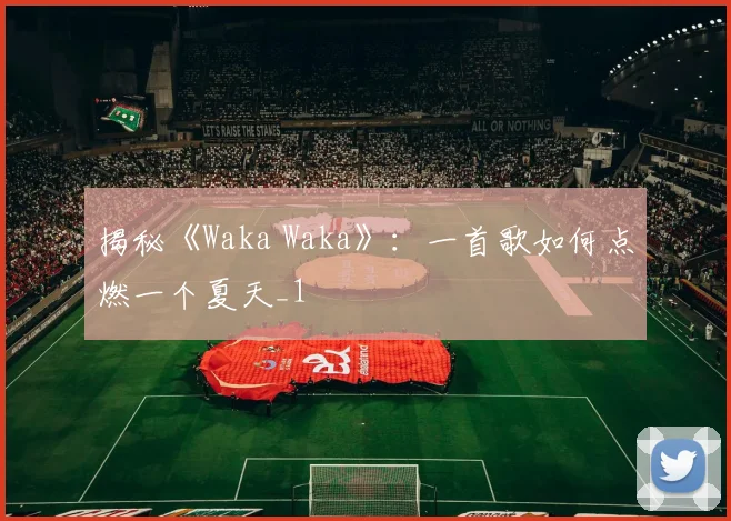 揭秘《Waka Waka》：一首歌如何点燃一个夏天_1